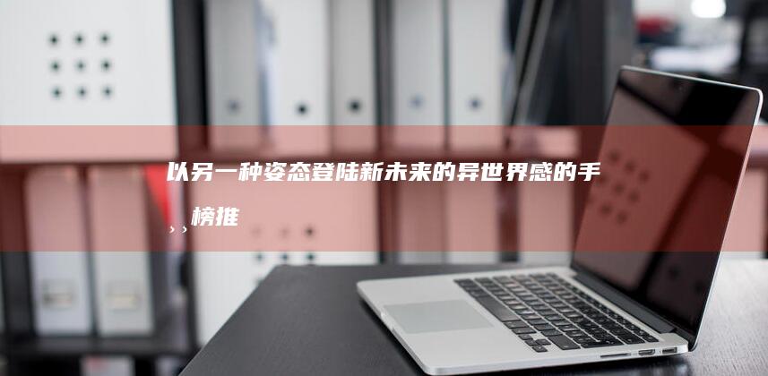 “以另一种姿态登陆新未来的异世界感的手游榜推送前瞻活动”